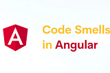Code Smells in Angular — Deep Dive — Part I