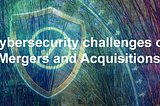 Cybersecurity Challenges of Mergers and Acquisitions