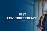 Best Construction Apps: Boost Efficiency and Productivity