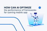 How Can AI Optimize The Performance of Frameworks for Running Mobile Applications