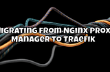 Migrating from Nginx Proxy Manager to Traefik 🚀