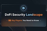 DeFi Security Landscape: 50 Key Players You Need to Know