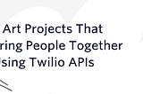 5 Art Projects That Bring People Together Using Twilio APIs