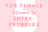 Self-investment Tips That Every Female Entrepreneur Should Know