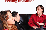 Are you Feeling Invisible?