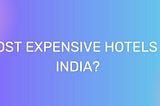 Which are the most expensive hotels in India?