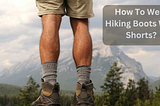 https://www.rwebstore.club/how-to-wear-hiking-boots-with-shorts/