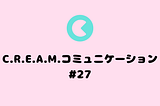 C.R.E.A.M. コミュニケーション#27