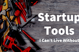 The Startup Tools I Can’t Live Without