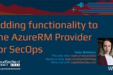 🔥Talk Recording: SANS CloudSecNext Adding functionality to the AzureRM Provider for SecOps🔥