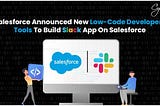 Salesforce Announced New Low-code Developers Tools to Build Slack App