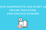 How Nonprofits Can Start An Online Magazine And Engage Donors