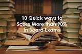 10 Quick ways to Score More than 90% in Board Exams