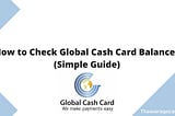 How to Check Global Cash Card Balance? (Simple Guide)