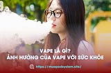 Vape là gì? Hút Vape Có Gây Hại Không?