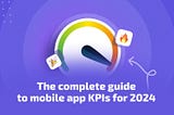 The complete guide to mobile app KPIs for 2024