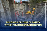 Building a Culture of Safety Within Your Construction Firm