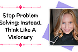 Stop Problem Solving: Instead, Think Like A Visionary