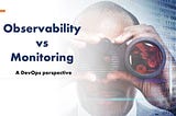 Observability vs Monitoring: A DevOps perspective