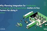 Why Planning Integration for Production, Packaging and Transportation matters & Key Pointers for…