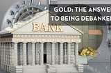 Gold: The Answer To Being Debanked?