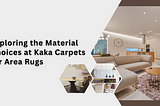 Exploring the Material Choices at Kaka Carpets for Area Rugs