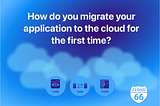 How do you migrate your application to the cloud for the first time?