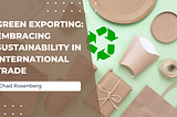 Green Exporting: Embracing Sustainability In International Trade — Chad Rosenberg | Business