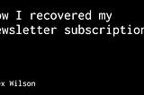 How I recovered my newsletter subscriptions