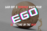 Laid Off: 3 Terrible Ways Your Ego is Getting In The Way