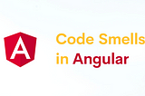 Code smells in Angular — Deep Dive — Part III