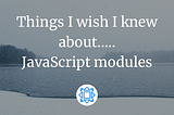 Things I Wish I Knew Earlier About JavaScript Modules