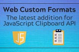 Web Custom Formats: The latest addition for JavaScript Clipboard API