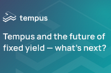 Tempus and the future of fixed yield— what’s next?