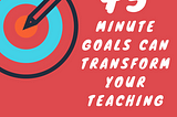 45 Minute Goals Can Transform Your Teaching