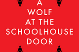December: A Wolf At the Schoolhouse Door & the Unmaking of Public Education