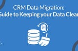 CRM Data Migration: Guide to Keeping your Data Clean