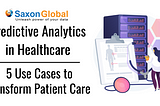 Predictive Analytics in Healthcare — 5 Use Cases to Transform Patient Care — Saxonglobal