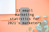 13 email marketing statistics for 2021’s marketers