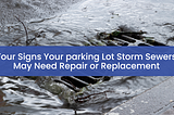 Four Signs Your Parking Lot Storm Sewers May Need Repair or Replacement