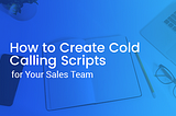 How to Create Cold Calling Scripts for Your Sales Team