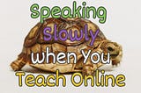 The Teaching Value of Speaking Slowly