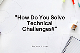 How to Answer the “How Do You Solve Technical Challenges?” Product Manager Interview Question