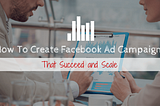 How To Create Facebook Ad Campaigns That Succeed and Scale (1)