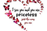 I see you and you are priceless just the way you are.