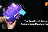 The Benefits of Custom Android App Development