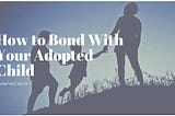 How to Bond With Your Adopted Child