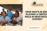How NGO’s in India Playing a Critical Role In Healthcare System?