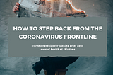 How To Step Back From The CoronaVirus Frontline