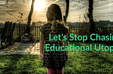 Let’s Stop Chasing Educational Utopias
